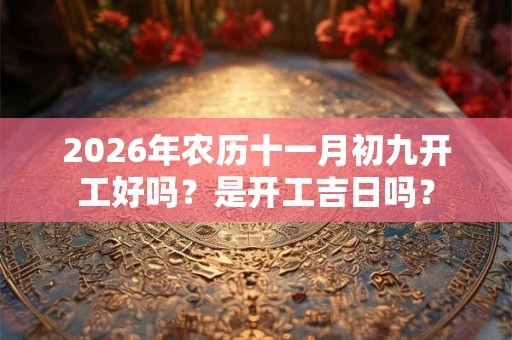 2026年农历十一月初九开工好吗？是开工吉日吗？