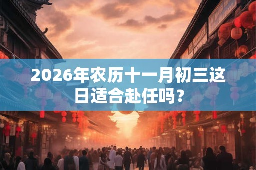 2026年农历十一月初三这日适合赴任吗？