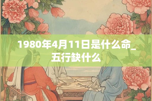 1980年4月11日是什么命_五行缺什么 1980年4月11日是什么命_五行缺什么
