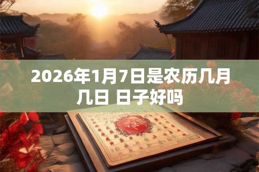 2026年1月7日是农历几月几日 日子好吗