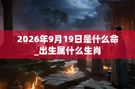 2026年9月19日是什么命_出生属什么生肖 2026年9月19日是什么命_出生属什么生肖