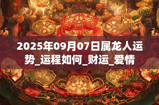 2025年09月07日属龙人运势_运程如何_财运_爱情 2025年09月07日属龙人运势_运程如何_财运_爱情