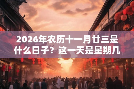 2026年农历十一月廿三是什么日子?这一天是星期几 2026年农历十一月廿三是什么日子?这一天是星期几