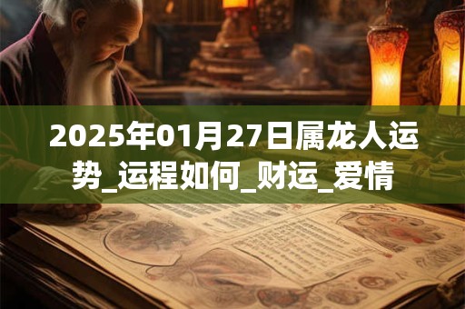 2026年01月27日属龙人运势_运程如何_财运_爱情 2026年01月27日属龙人运势_运程如何_财运_爱情