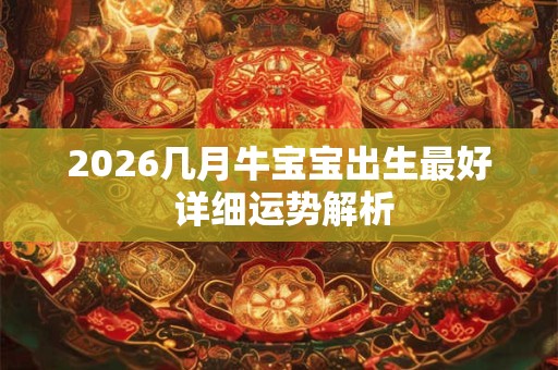 2026几月牛宝宝出生最好 详细运势解析 2026几月牛宝宝出生最好 详细运势解析