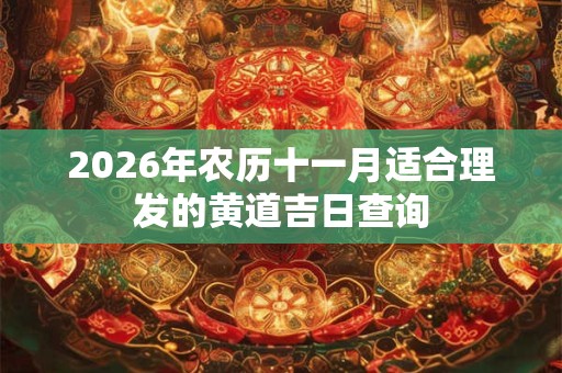 2026年农历十一月适合理发的黄道吉日查询 2026年农历十一月适合理发的黄道吉日查询