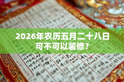 2026年农历五月二十八日可不可以装修？
