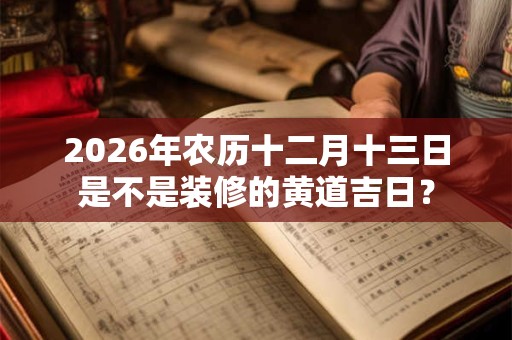 2026年农历十二月十三日是不是装修的黄道吉日？