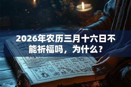 2026年农历三月十六日不能祈福吗,为什么? 2026年农历三月十六日不能祈福吗,为什么?
