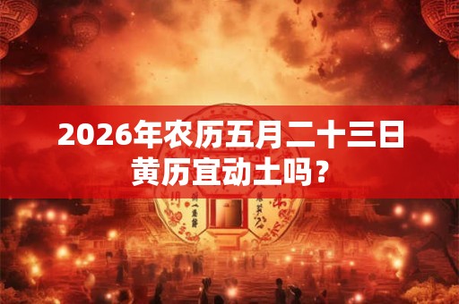 2026年农历五月二十三日黄历宜动土吗? 2026年农历五月二十三日黄历宜动土吗?