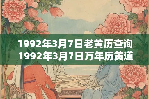 1992年3月7日老黄历查询 1992年3月7日万年历黄道吉日 1992年3月7日老黄历查询 1992年3月7日万年历黄道吉日