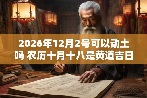 2026年12月2号可以动土吗 农历十月十八是黄道吉日吗 2026年12月2号可以动土吗 农历十月十八是黄道吉日吗