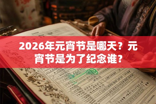 2026年元宵节是哪天?元宵节是为了纪念谁? 2026年元宵节是哪天?元宵节是为了纪念谁?