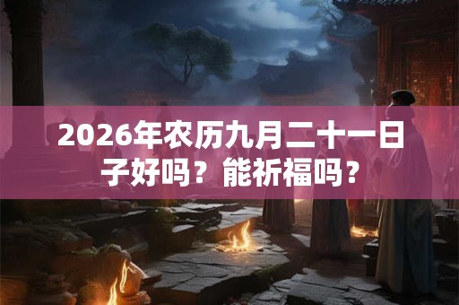 2026年农历九月二十一日子好吗？能祈福吗？