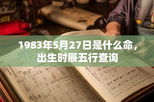 1983年5月27日是什么命，出生时辰五行查询