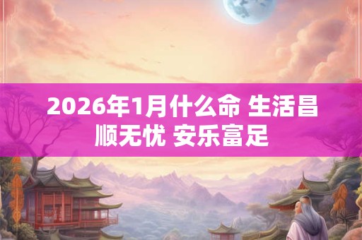 2026年1月什么命 生活昌顺无忧 安乐富足 2026年1月什么命 生活昌顺无忧 安乐富足