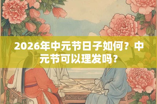 2026年中元节日子如何？中元节可以理发吗？