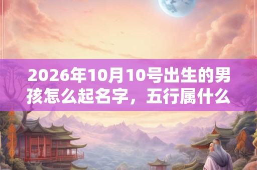 2026年10月10号出生的男孩怎么起名字，五行属什么