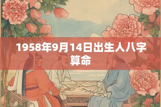 1958年9月14日出生人八字算命 1958年9月14日出生人八字算命