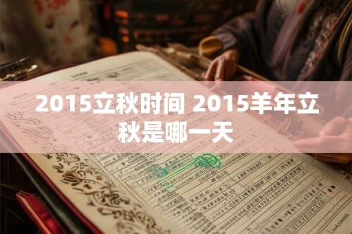 2015立秋时间 2015羊年立秋是哪一天 2015立秋时间 2015羊年立秋是哪一天