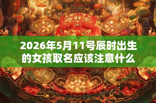 2026年5月11号辰时出生的女孩取名应该注意什么