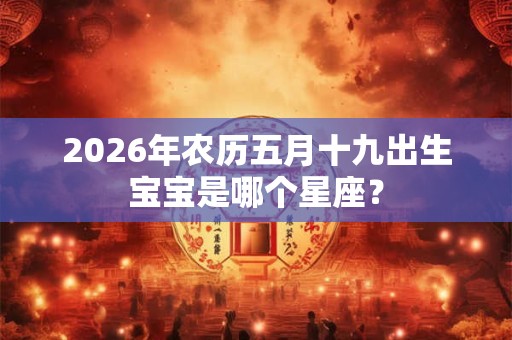 2026年农历五月十九出生宝宝是哪个星座？