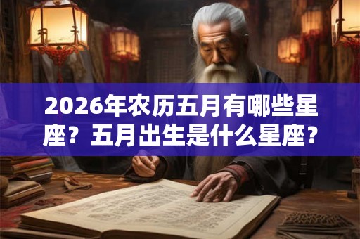 2026年农历五月有哪些星座？五月出生是什么星座？