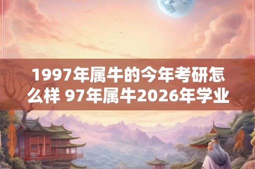 1997年属牛的今年考研怎么样 97年属牛2026年学业运势如何