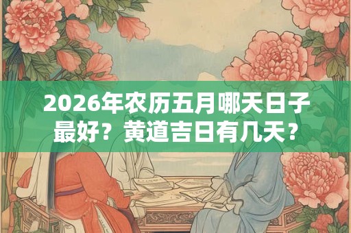 2026年农历五月哪天日子最好?黄道吉日有几天? 2026年农历五月哪天日子最好?黄道吉日有几天?