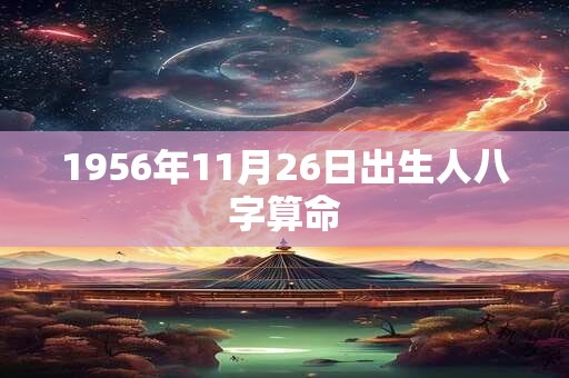 1956年11月26日出生人八字算命 1956年11月26日出生人八字算命