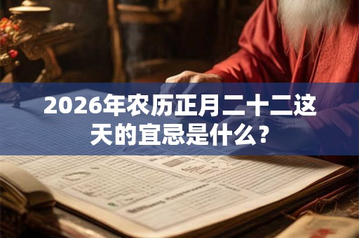 2026年农历正月二十二这天的宜忌是什么？