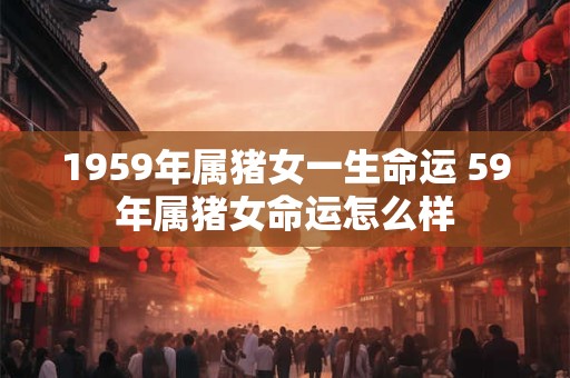1959年属猪女一生命运 59年属猪女命运怎么样