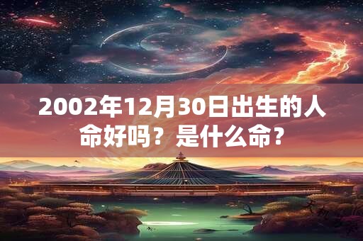 2002年12月30日出生的人命好吗?是什么命? 2002年12月30日出生的人命好吗?是什么命?