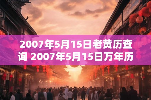 2007年5月15日老黄历查询 2007年5月15日万年历黄道吉日 2007年5月15日老黄历查询 2007年5月15日万年历黄道吉日