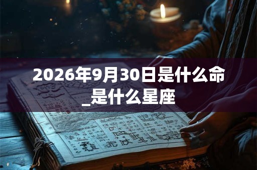 2026年9月30日是什么命_是什么星座 2026年9月30日是什么命_是什么星座