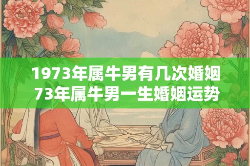 1973年属牛男有几次婚姻 73年属牛男一生婚姻运势如何 1973年属牛男有几次婚姻 73年属牛男一生婚姻运势如何