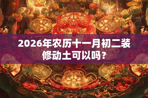 2026年农历十一月初二装修动土可以吗? 2026年农历十一月初二装修动土可以吗?