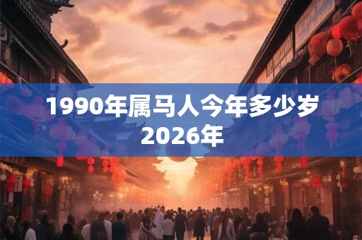 1990年属马人今年多少岁2026年 1990年属马人今年多少岁2026年