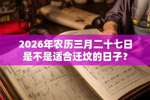 2026年农历三月二十七日是不是适合迁坟的日子? 2026年农历三月二十七日是不是适合迁坟的日子?