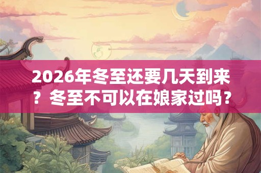 2026年冬至还要几天到来？冬至不可以在娘家过吗？
