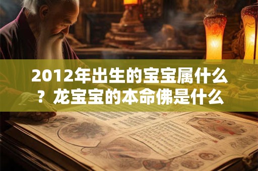 2012年出生的宝宝属什么?龙宝宝的本命佛是什么 2012年出生的宝宝属什么?龙宝宝的本命佛是什么