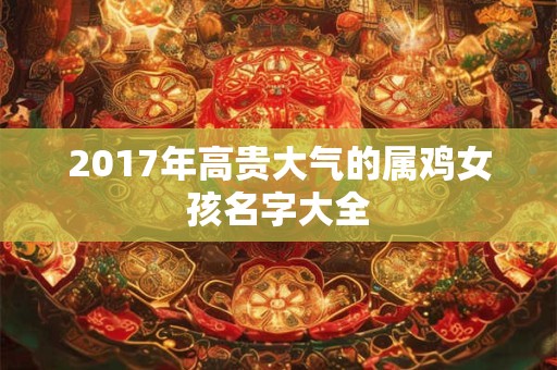 2017年高贵大气的属鸡女孩名字大全