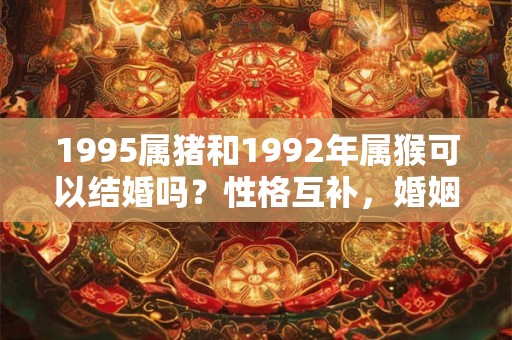 1995属猪和1992年属猴可以结婚吗?性格互补,婚姻幸福展望 1995属猪和1992年属猴可以结婚吗?性格互补,婚姻幸福展望