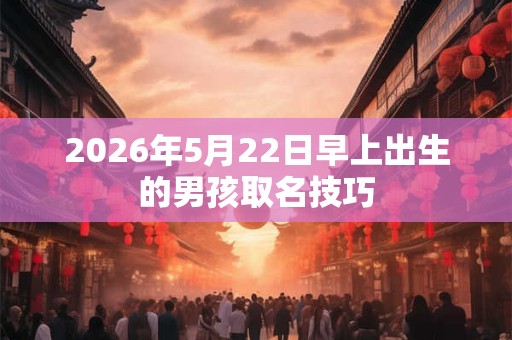 2026年5月22日早上出生的男孩取名技巧 2026年5月22日早上出生的男孩取名技巧