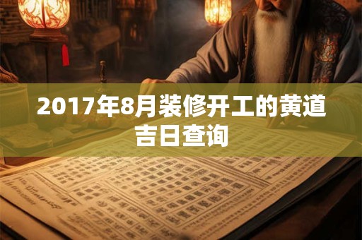 2017年8月装修开工的黄道吉日查询 2017年8月装修开工的黄道吉日查询