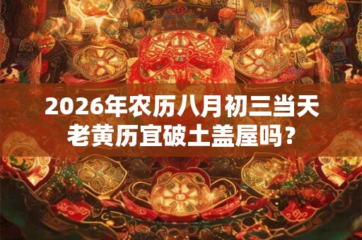 2026年农历八月初三当天老黄历宜破土盖屋吗？