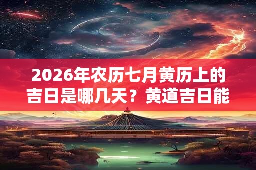 2026年农历七月黄历上的吉日是哪几天？黄道吉日能信吗
