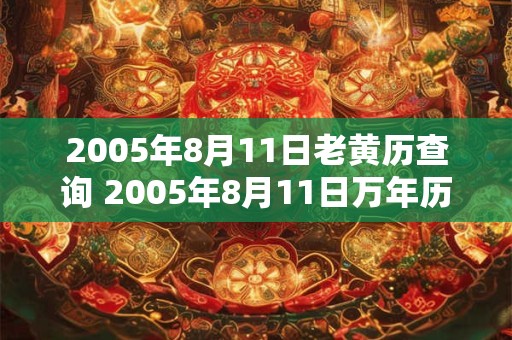 2005年8月11日老黄历查询 2005年8月11日万年历黄道吉日 2005年8月11日老黄历查询 2005年8月11日万年历黄道吉日