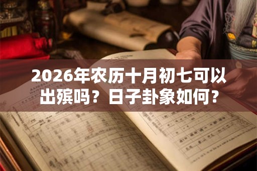 2026年农历十月初七可以出殡吗？日子卦象如何？