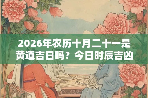 2026年农历十月二十一是黄道吉日吗?今日时辰吉凶? 2026年农历十月二十一是黄道吉日吗?今日时辰吉凶?